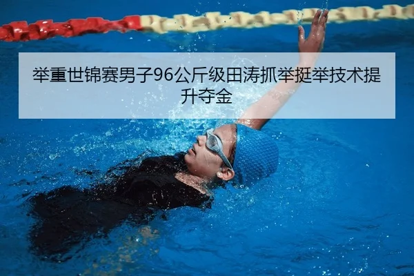 举重世锦赛男子96公斤级田涛抓举挺举技术提升夺金