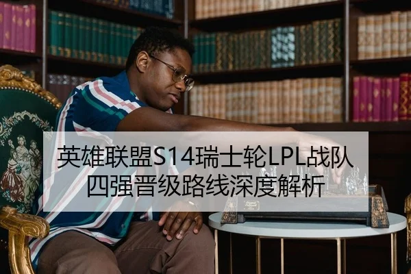 英雄联盟S14瑞士轮LPL战队四强晋级路线深度解析